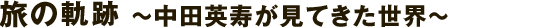 旅の軌跡 ～中田英寿がみてきた地球の姿～