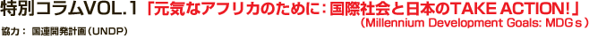 特別コラム VOL.1 「国際社会のTAKE ACTION! ミレニアム開発目標（Millennium Development Goals: MDGｓ）」
協力： 国連開発計画（UNDP）